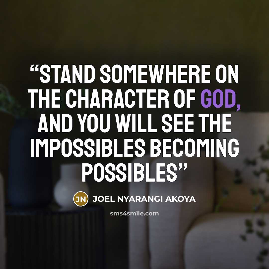 “Stand somewhere on the character of God, and you will see the impossibles becoming possibles” quote by JOEL NYARANGI AKOYA