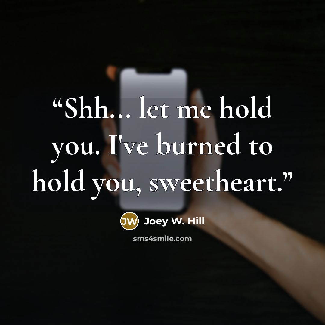 “Shh... let me hold you. I've burned to hold you, sweetheart.” quote by Joey W. Hill