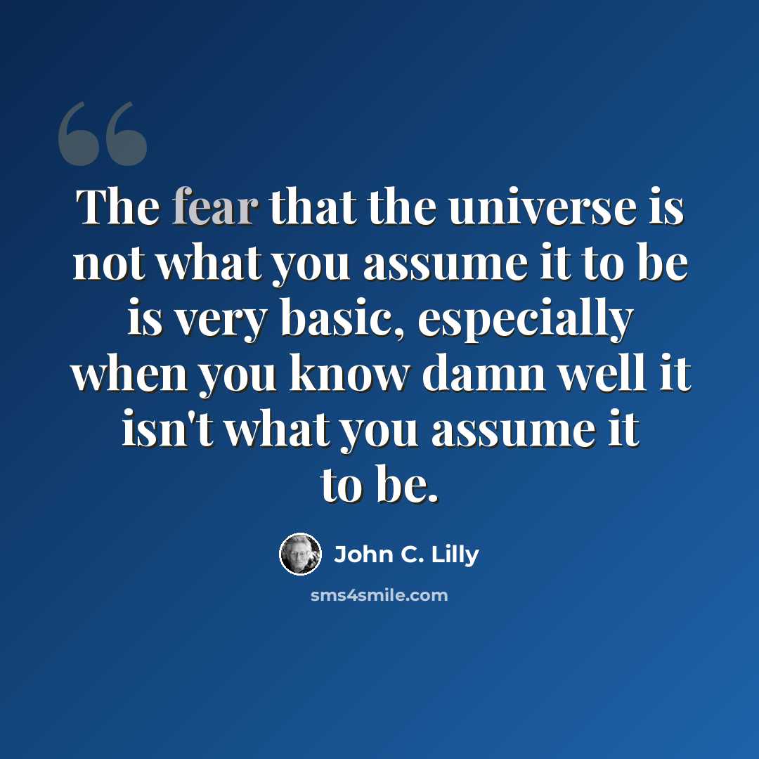 “The fear that the universe is not what you assume it to be is very basic, especially when you know damn well it isn't what you assume it to be.” quote by John C. Lilly