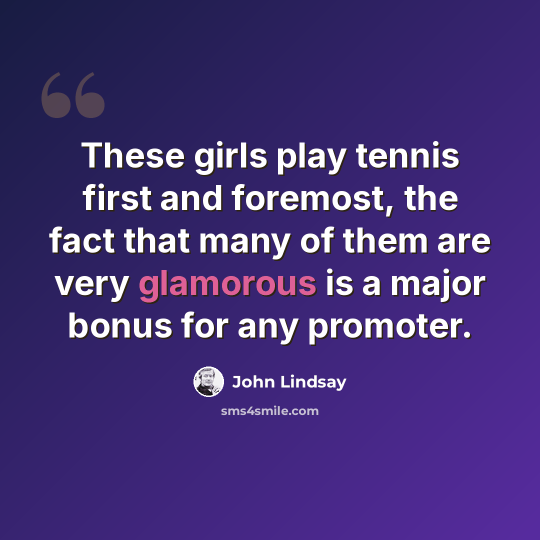 “These girls play tennis first and foremost, the fact that many of them are very glamorous is a major bonus for any promoter.” quote by John Lindsay