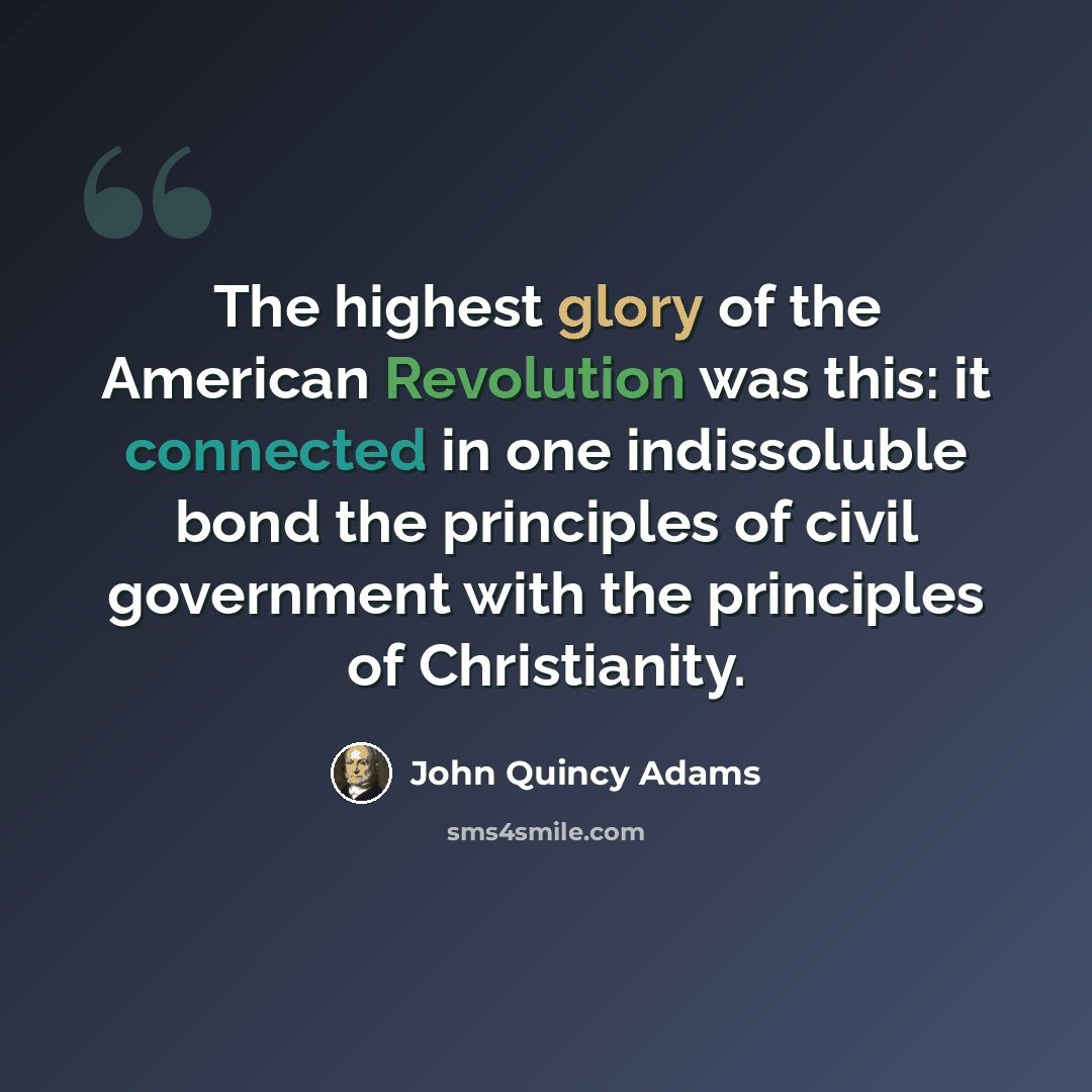 “The highest glory of the American Revolution was this: it connected in one indissoluble bond the principles of civil government with the principles of Christianity.” quote by John Quincy Adams