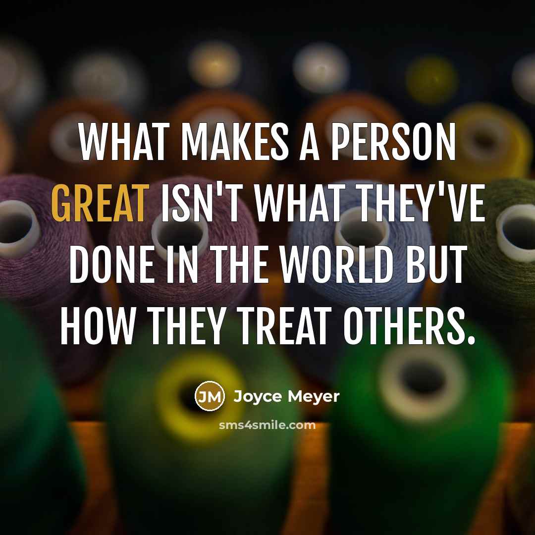 “What makes a person great isn't what they've done in the world but how they treat others.” quote by Joyce Meyer
