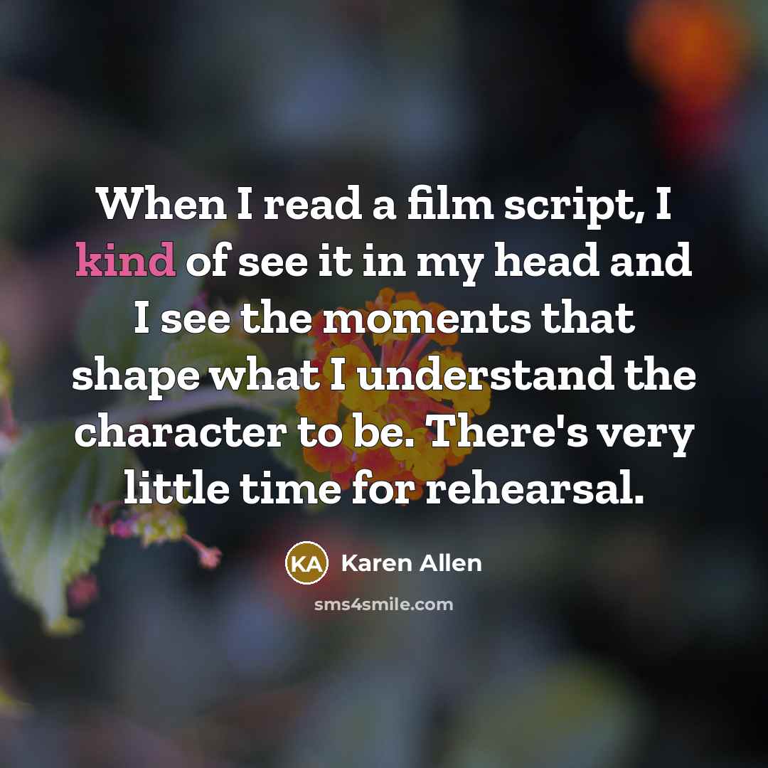 “When I read a film script, I kind of see it in my head and I see the moments that shape what I understand the character to be. There's very little time for rehearsal.” quote by Karen Allen