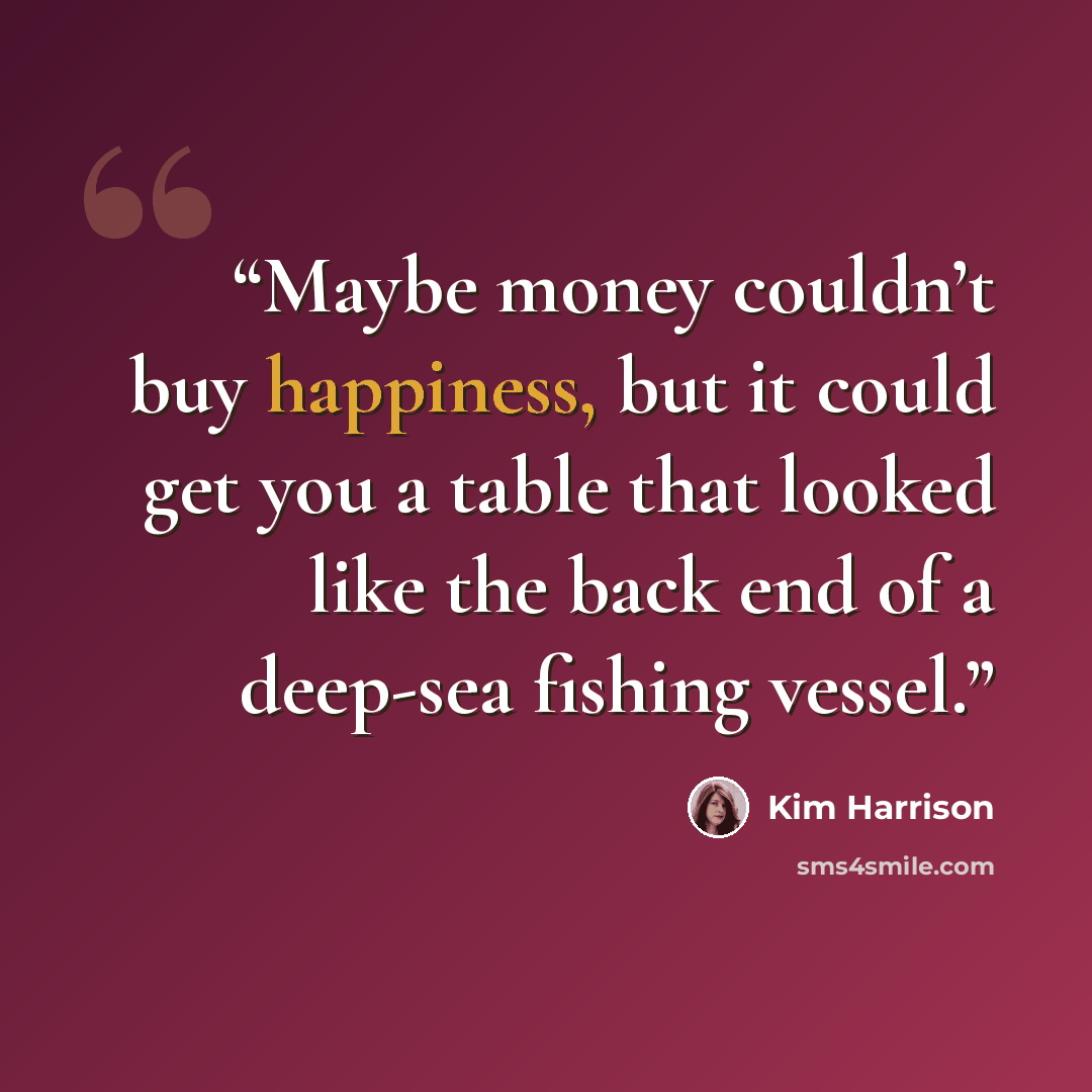 “Maybe money couldn’t buy happiness, but it could get you a table that looked like the back end of a deep-sea fishing vessel.” quote by Kim Harrison