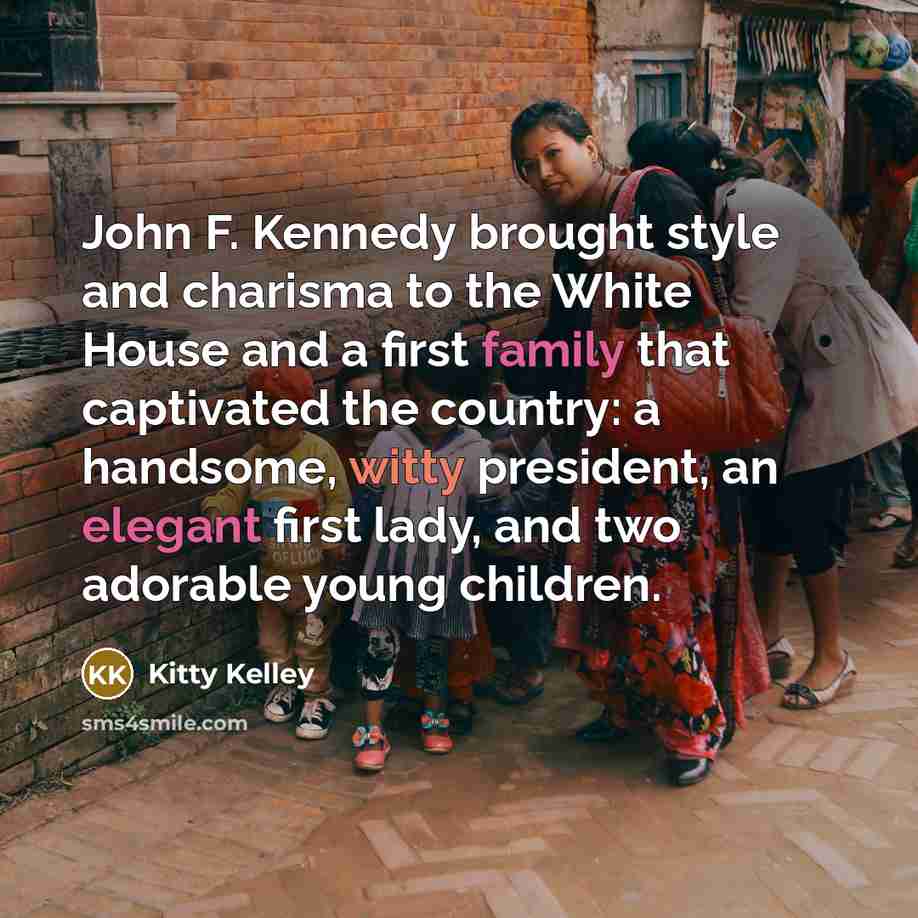 “John F. Kennedy brought style and charisma to the White House and a first family that captivated the country: a handsome, witty president, an elegant first lady, and two adorable young children.” quote by Kitty Kelley