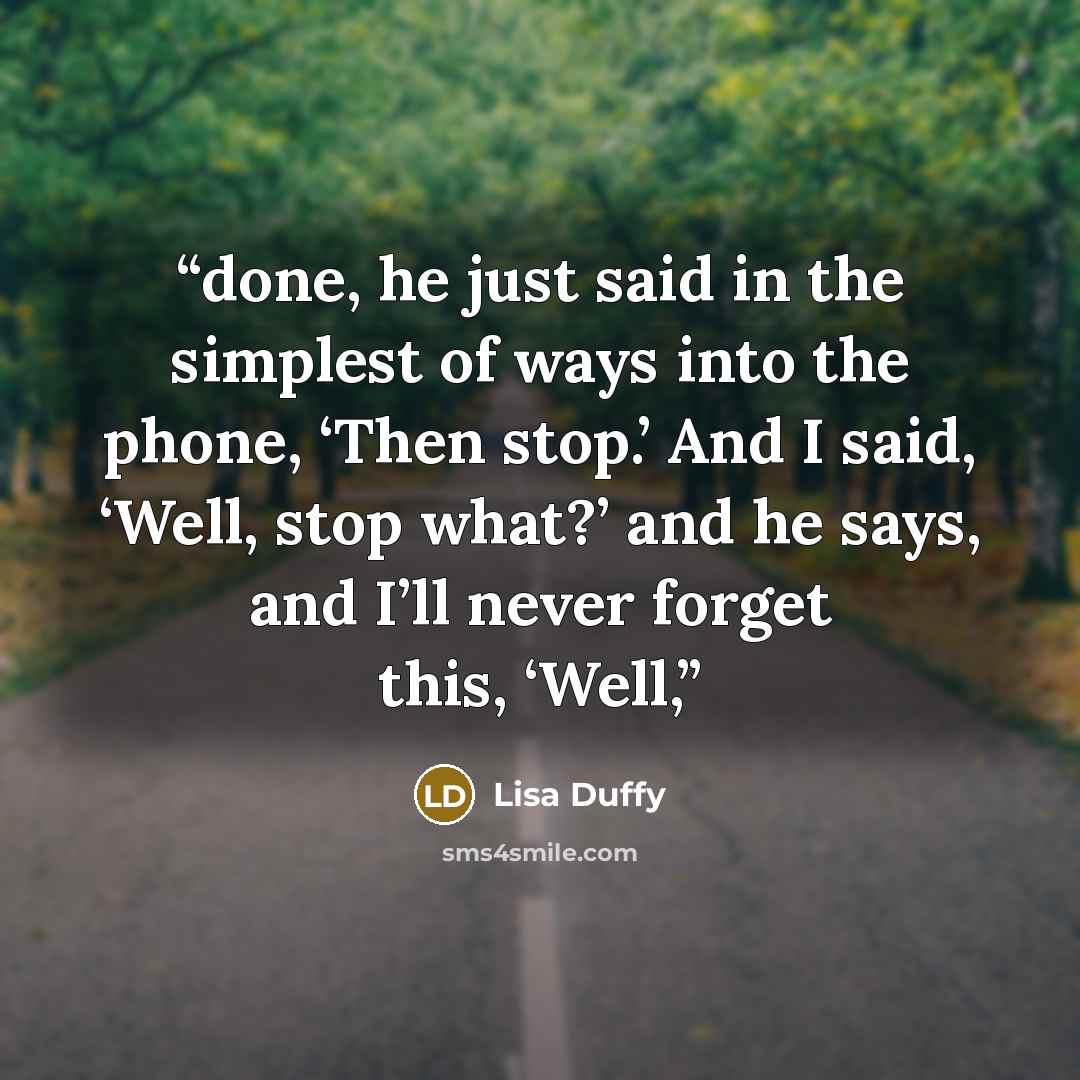 “done, he just said in the simplest of ways into the phone, ‘Then stop.’ And I said, ‘Well, stop what?’ and he says, and I’ll never forget this, ‘Well,” quote by Lisa Duffy
