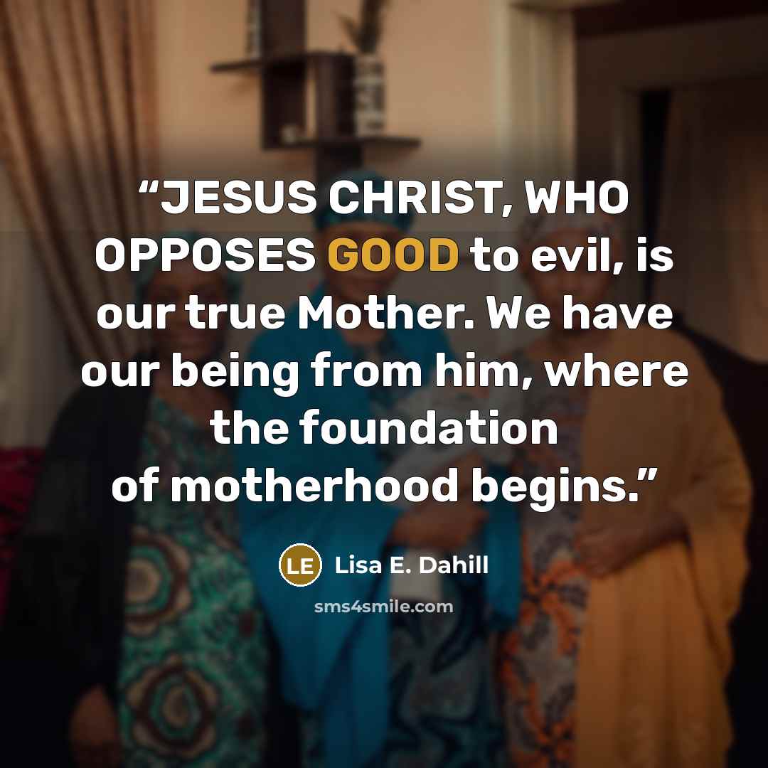 “JESUS CHRIST, WHO OPPOSES GOOD to evil, is our true Mother. We have our being from him, where the foundation of motherhood begins.” quote by Lisa E. Dahill