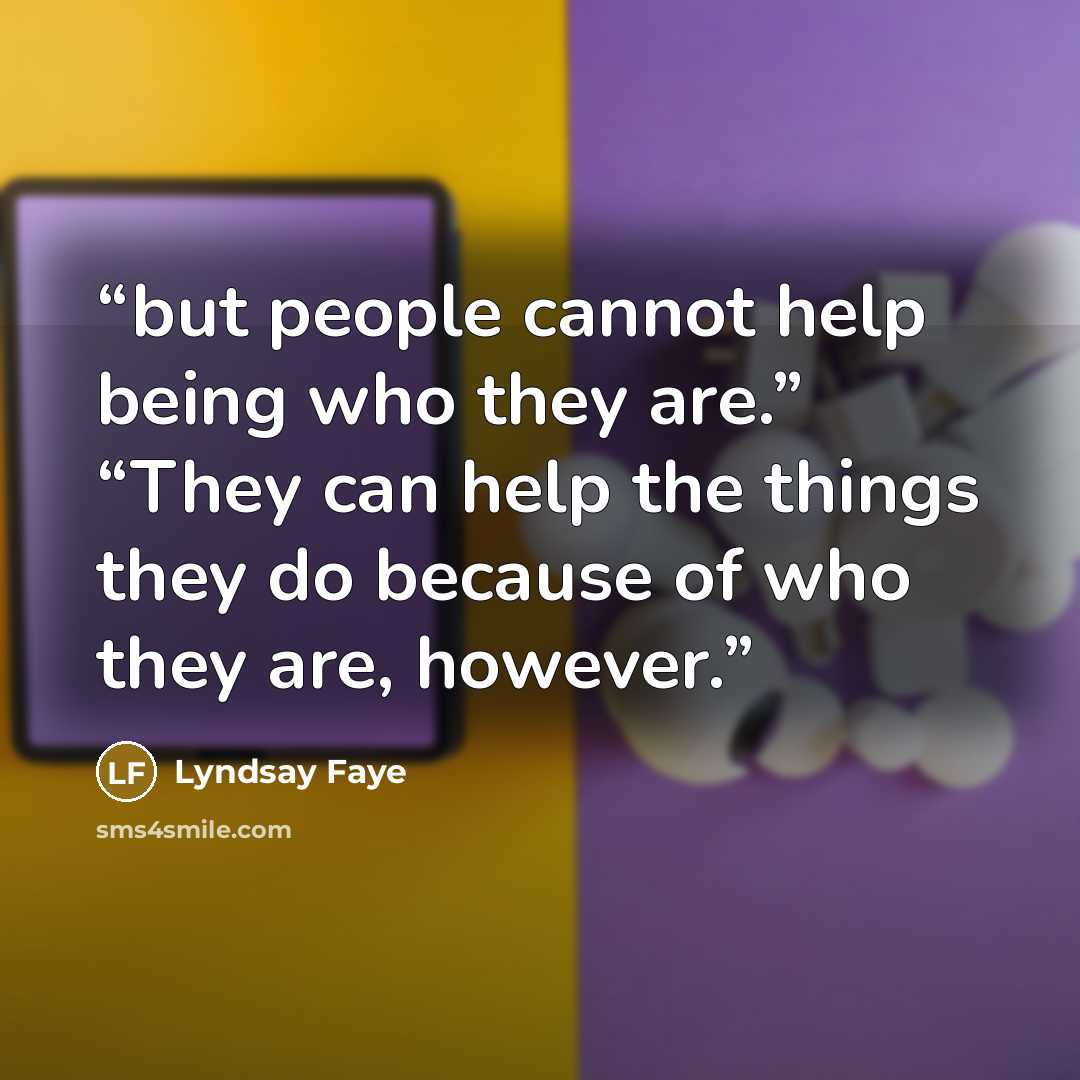 “but people cannot help being who they are.” “They can help the things they do because of who they are, however.” quote by Lyndsay Faye
