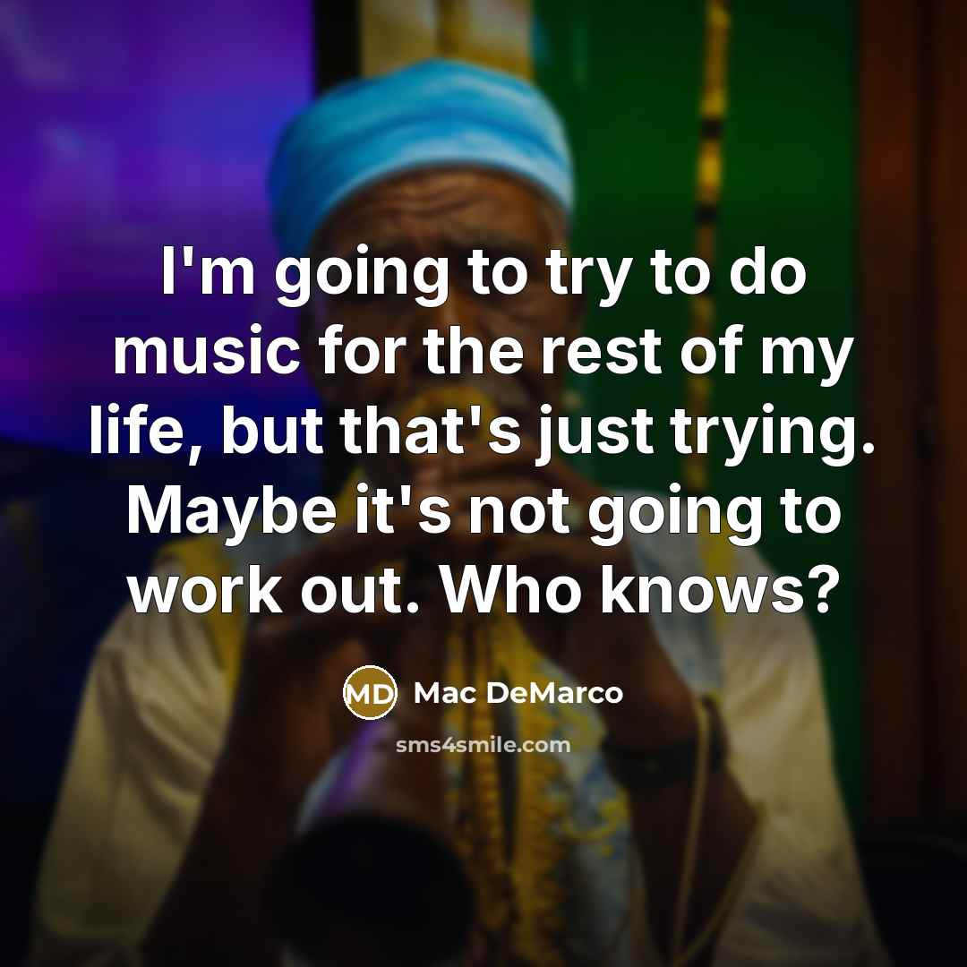 “I'm going to try to do music for the rest of my life, but that's just trying. Maybe it's not going to work out. Who knows?” quote by Mac DeMarco