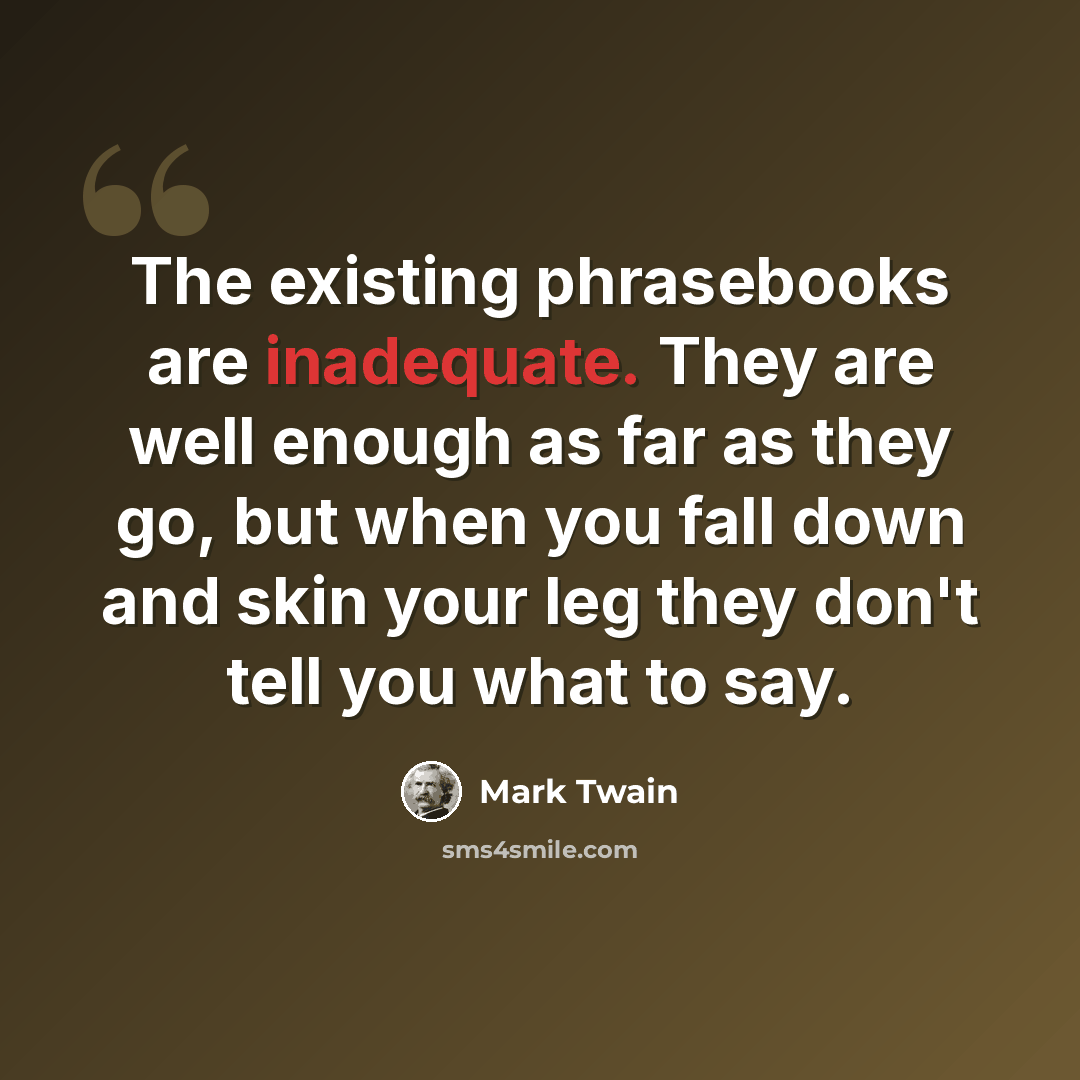 “The existing phrasebooks are inadequate. They are well enough as far as they go, but when you fall down and skin your leg they don't tell you what to say.” quote by Mark Twain