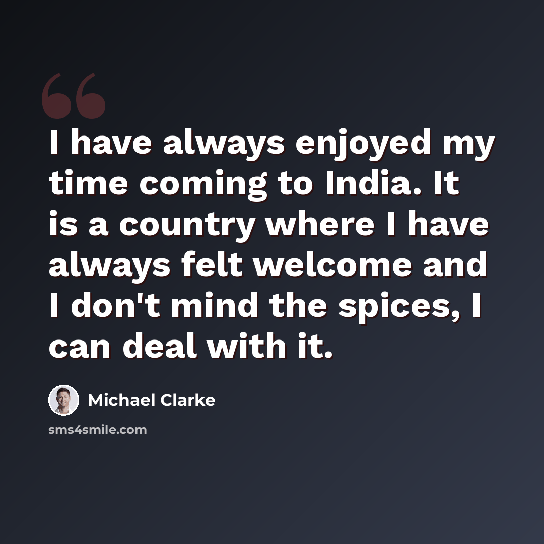 “I have always enjoyed my time coming to India. It is a country where I have always felt welcome and I don't mind the spices, I can deal with it.” quote by Michael Clarke