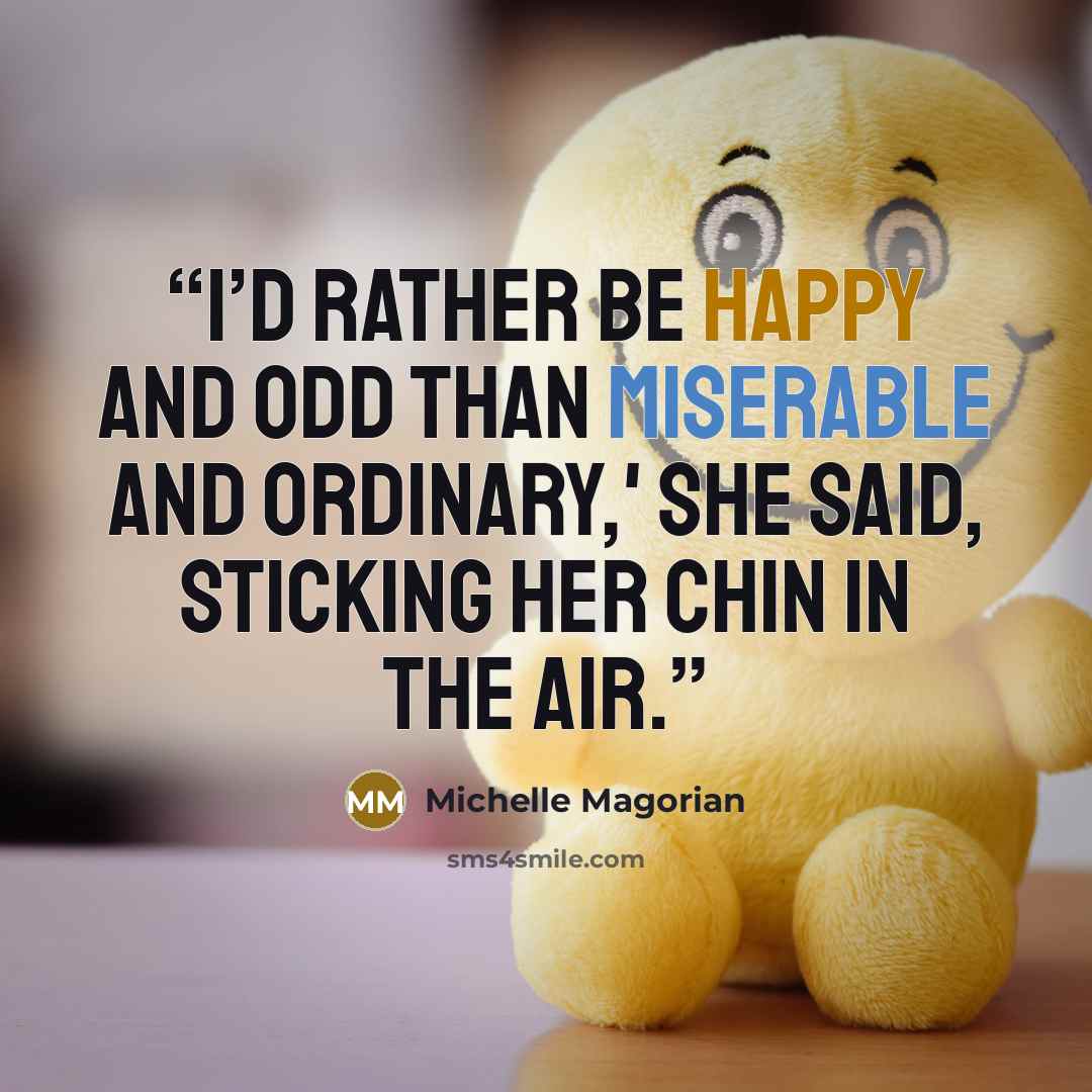 “I’d rather be happy and odd than miserable and ordinary,' she said, sticking her chin in the air.” quote by Michelle Magorian