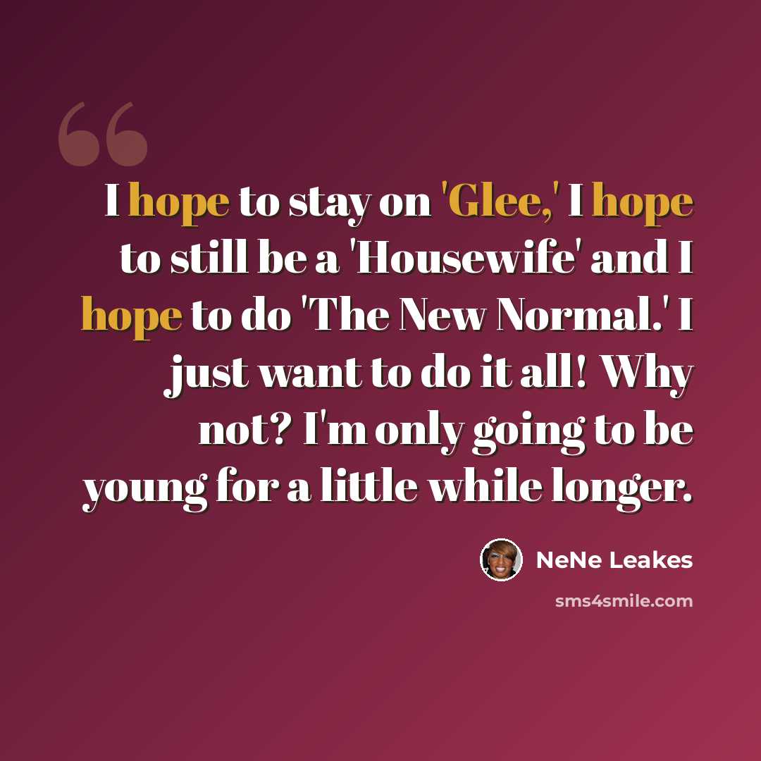 “I hope to stay on 'Glee,' I hope to still be a 'Housewife' and I hope to do 'The New Normal.' I just want to do it all! Why not? I'm only going to be young for a little while longer.” quote by NeNe Leakes