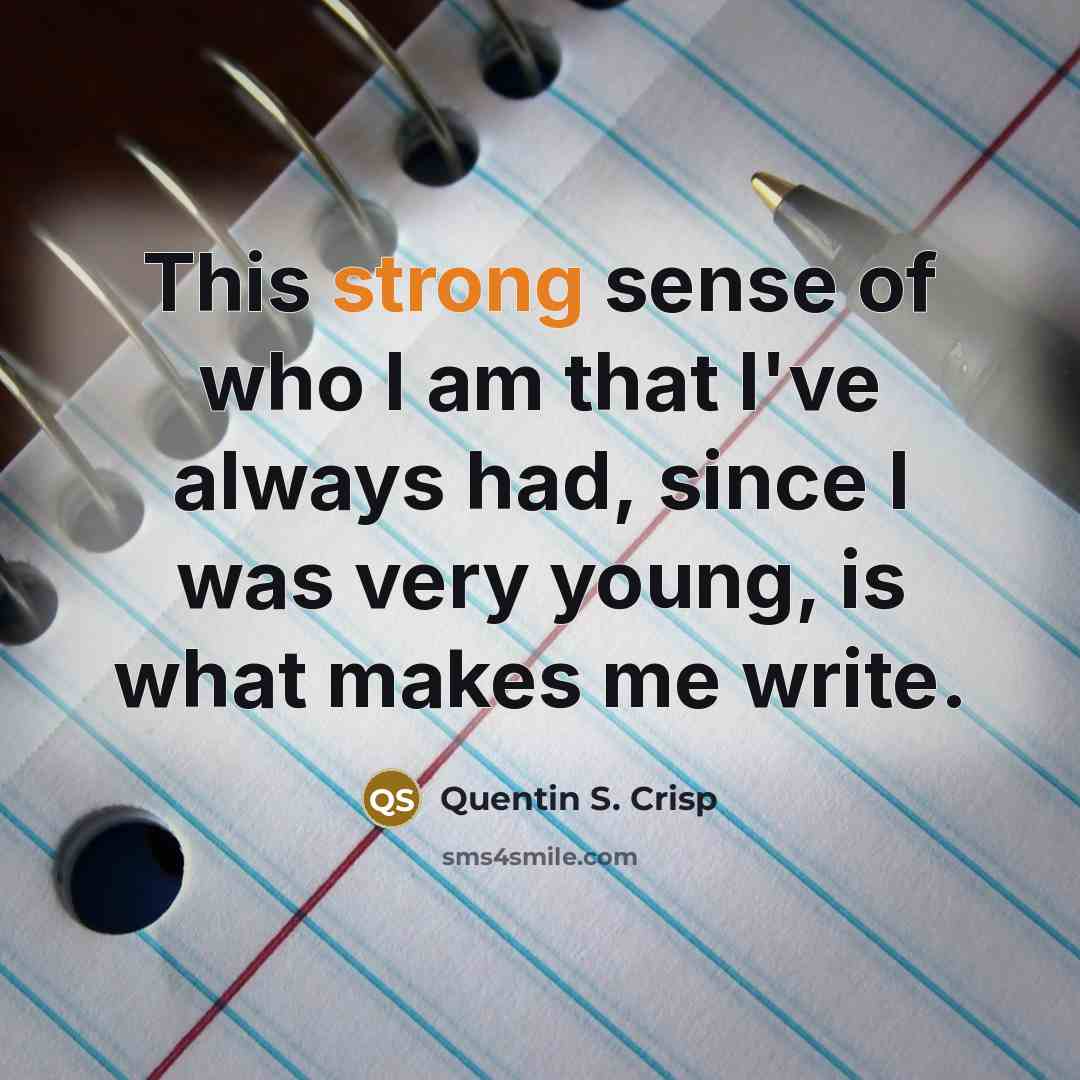 “This strong sense of who I am that I've always had, since I was very young, is what makes me write.” quote by Quentin S. Crisp