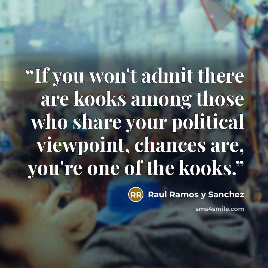 “If you won't admit there are kooks among those who share your political viewpoint, chances are, you're one of the kooks.” quote by Raul Ramos y Sanchez