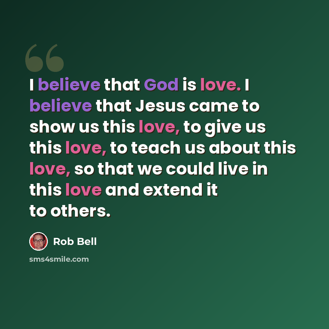 “I believe that God is love. I believe that Jesus came to show us this love, to give us this love, to teach us about this love, so that we could live in this love and extend it to others.” quote by Rob Bell