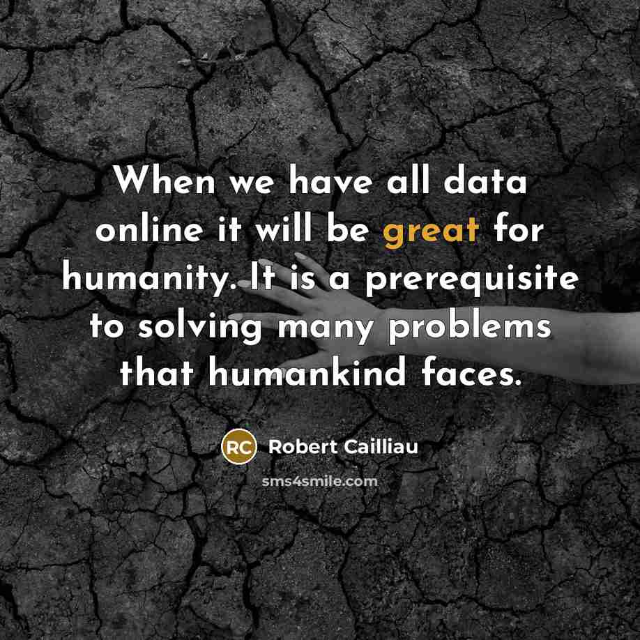 “When we have all data online it will be great for humanity. It is a prerequisite to solving many problems that humankind faces.” quote by Robert Cailliau