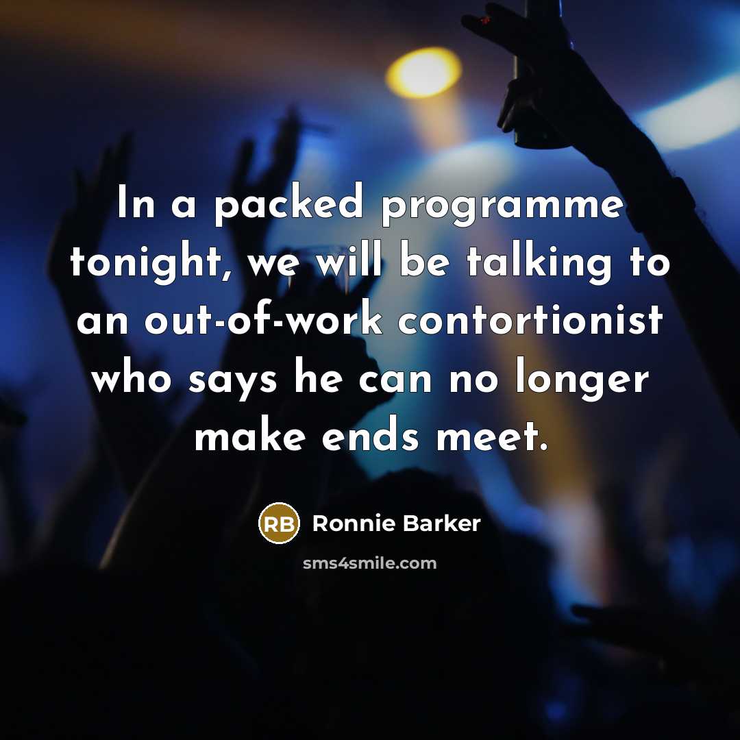“In a packed programme tonight, we will be talking to an out-of-work contortionist who says he can no longer make ends meet.” quote by Ronnie Barker
