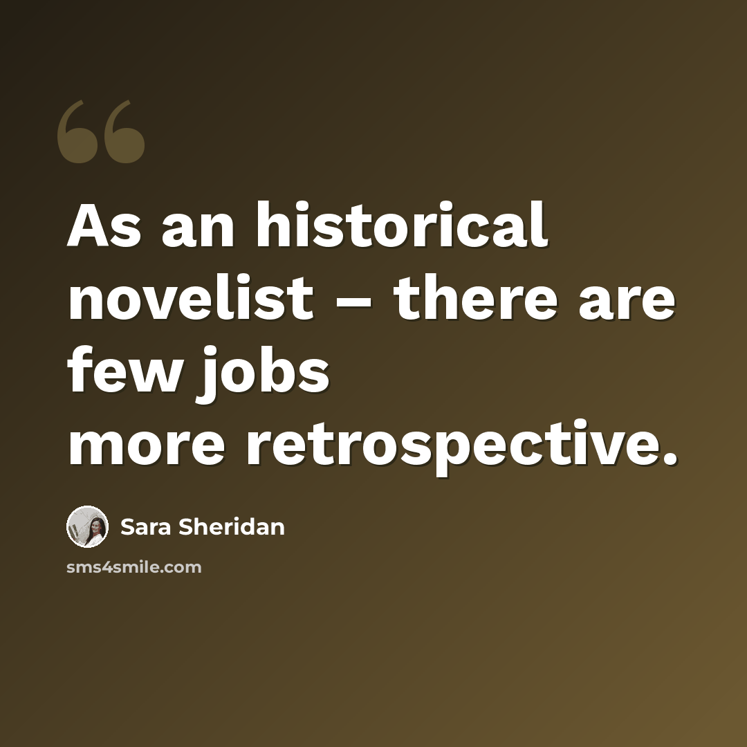 “As an historical novelist – there are few jobs more retrospective.” quote by Sara Sheridan