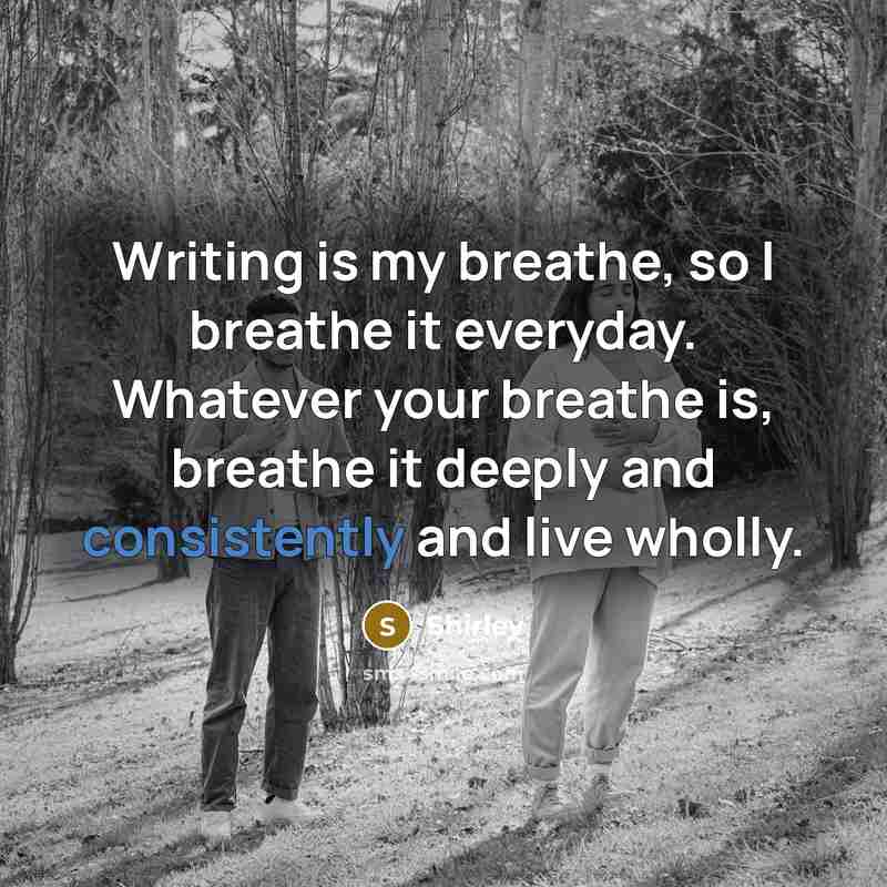 “Writing is my breathe, so I breathe it everyday. Whatever your breathe is, breathe it deeply and consistently and live wholly.” quote by Shirley