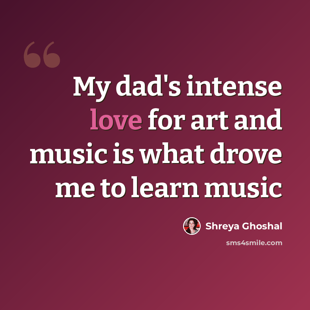 “My dad's intense love for art and music is what drove me to learn music” quote by Shreya Ghoshal