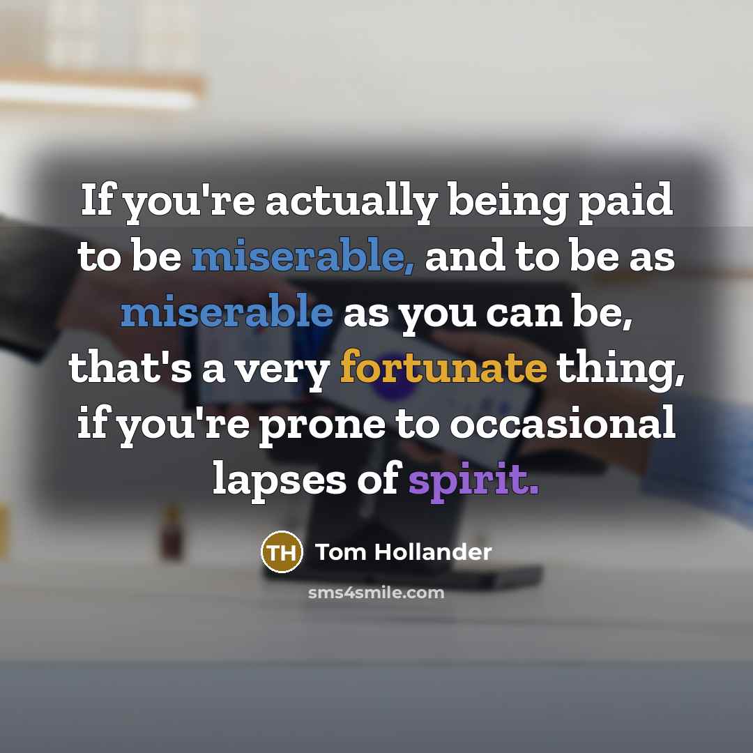 “If you're actually being paid to be miserable, and to be as miserable as you can be, that's a very fortunate thing, if you're prone to occasional lapses of spirit.” quote by Tom Hollander