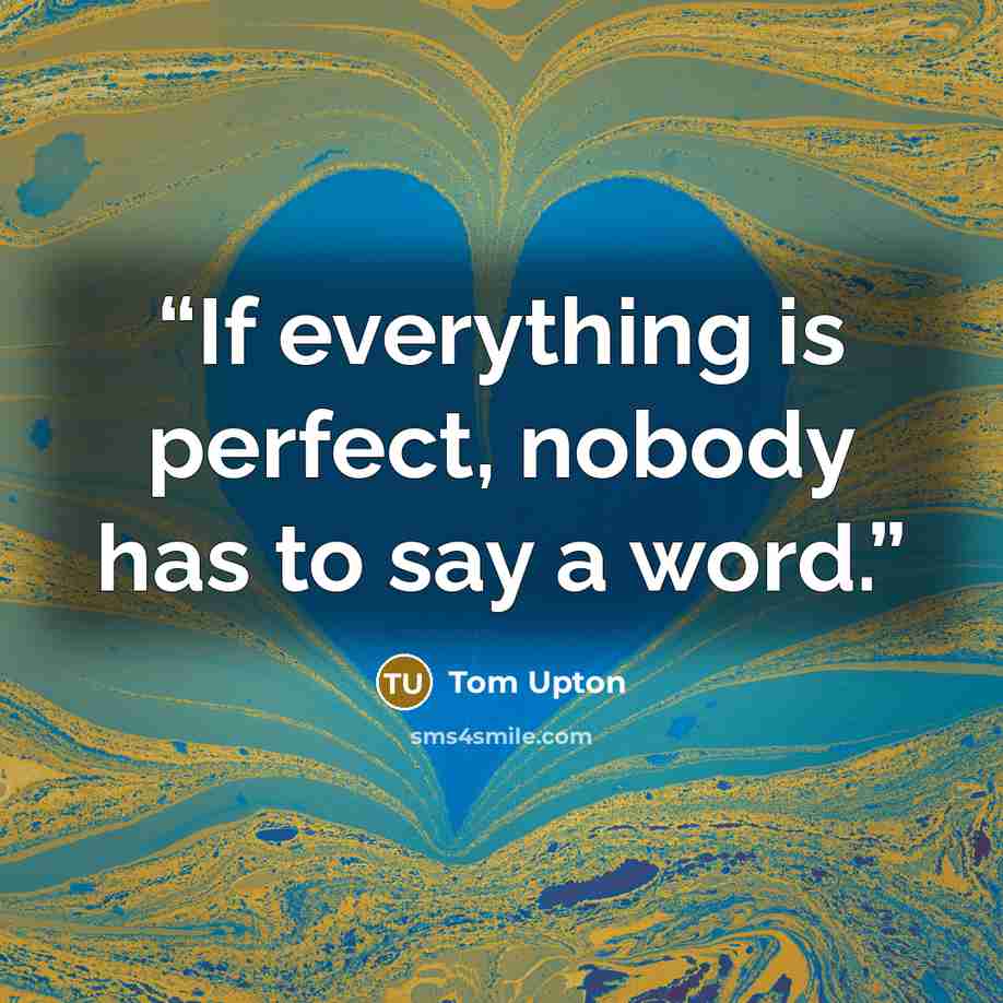 “If everything is perfect, nobody has to say a word.” quote by Tom Upton