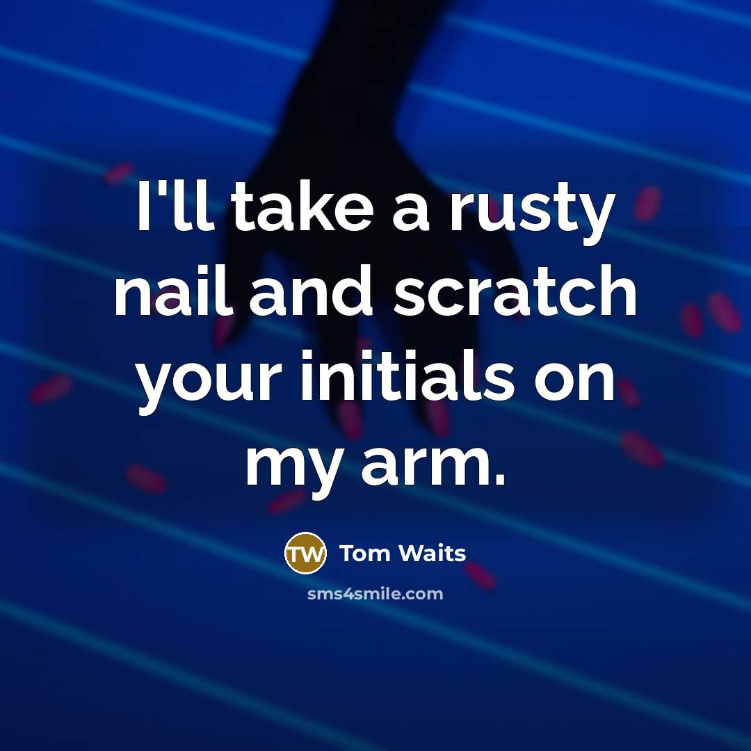 “I'll take a rusty nail and scratch your initials on my arm.” quote by Tom Waits