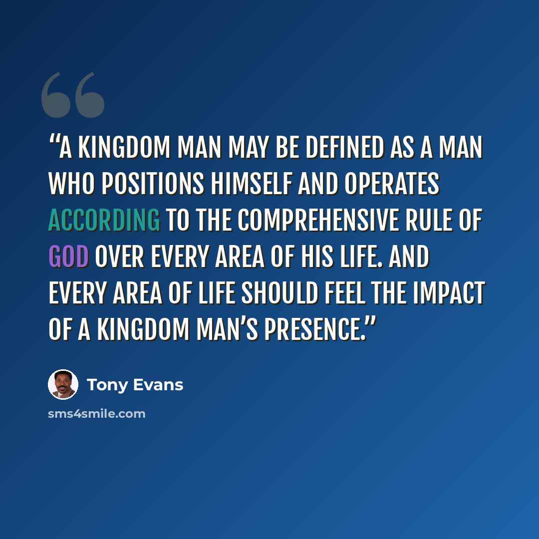“a kingdom man may be defined as a man who positions himself and operates according to the comprehensive rule of God over every area of his life. And every area of life should feel the impact of a kingdom man’s presence.” quote by Tony Evans