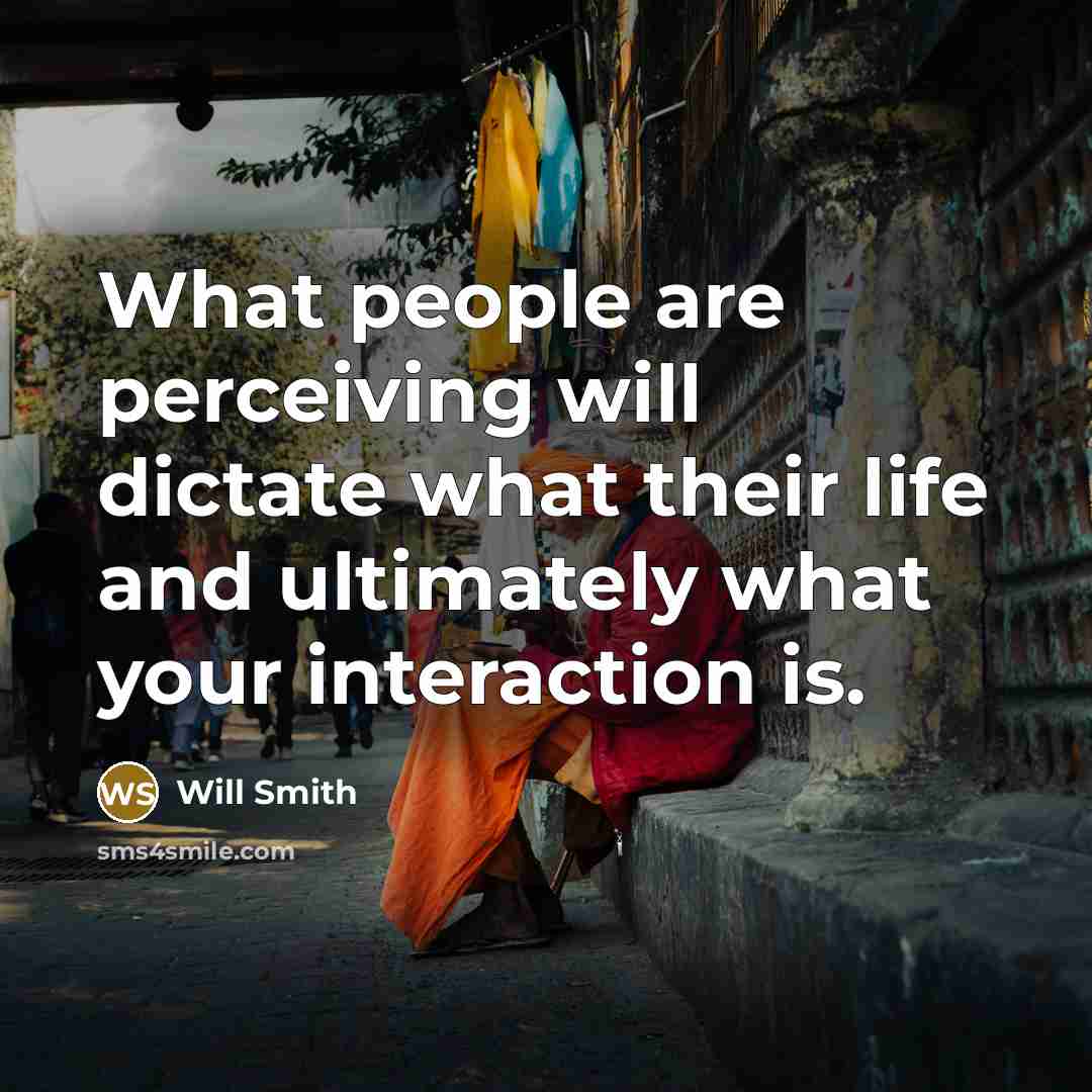 “What people are perceiving will dictate what their life and ultimately what your interaction is.” quote by Will Smith