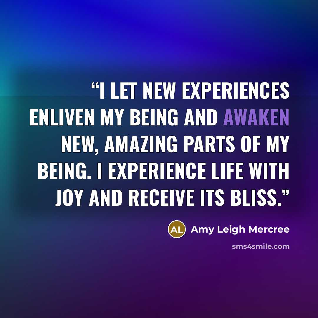 “I let new experiences enliven my being and awaken new, amazing parts of my being. I experience life with joy and receive its bliss.” quote by Amy Leigh Mercree