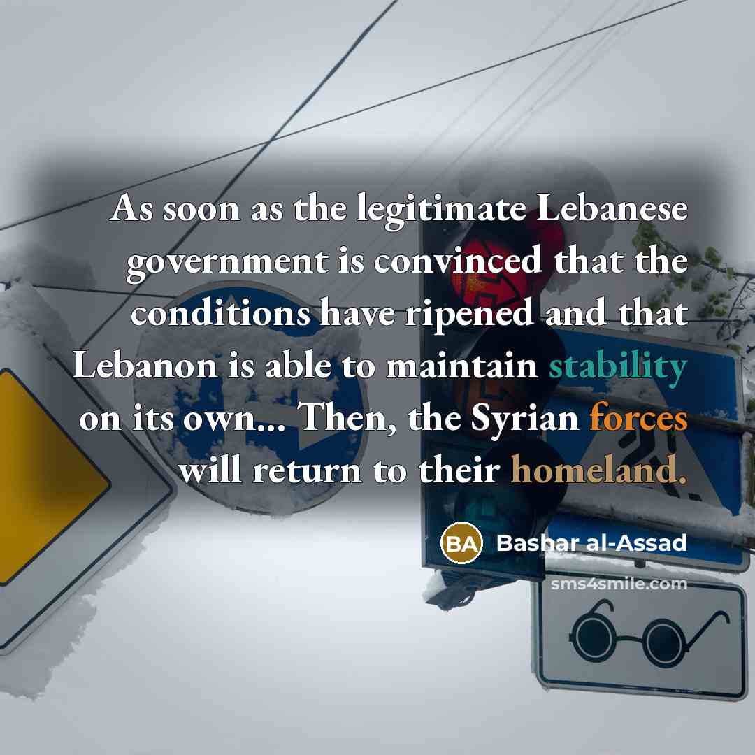 “As soon as the legitimate Lebanese government is convinced that the conditions have ripened and that Lebanon is able to maintain stability on its own... Then, the Syrian forces will return to their homeland.” quote by Bashar al-Assad