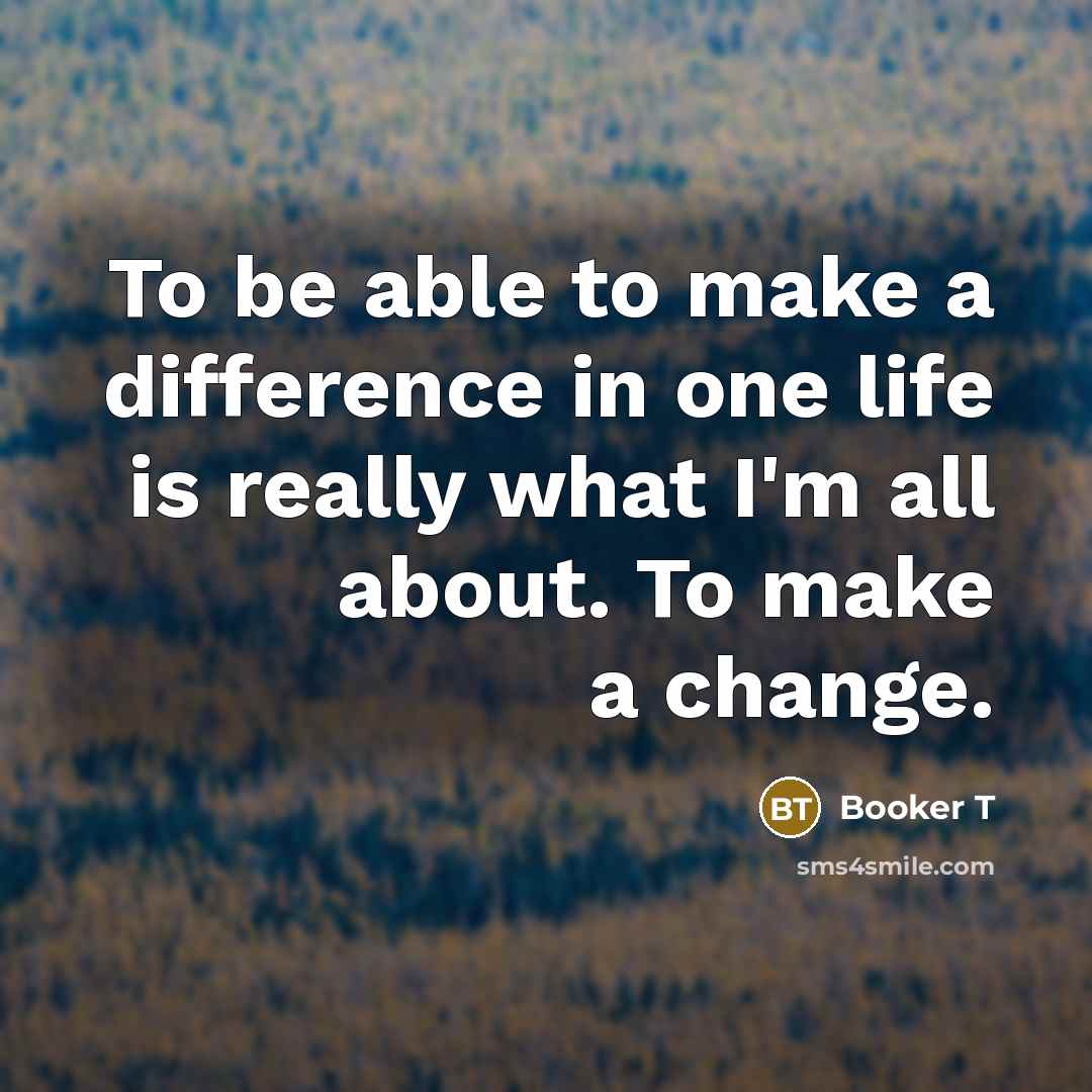 “To be able to make a difference in one life is really what I'm all about. To make a change.” quote by Booker T