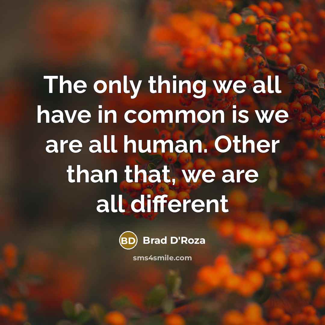“The only thing we all have in common is we are all human. Other than that, we are all different” quote by Brad D'Roza