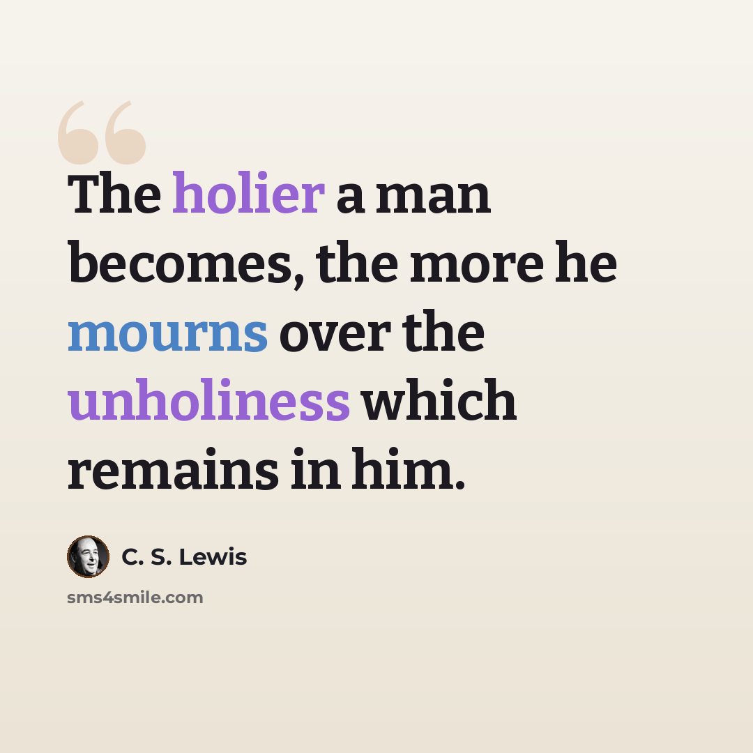 “The holier a man becomes, the more he mourns over the unholiness which remains in him.” quote by C. S. Lewis