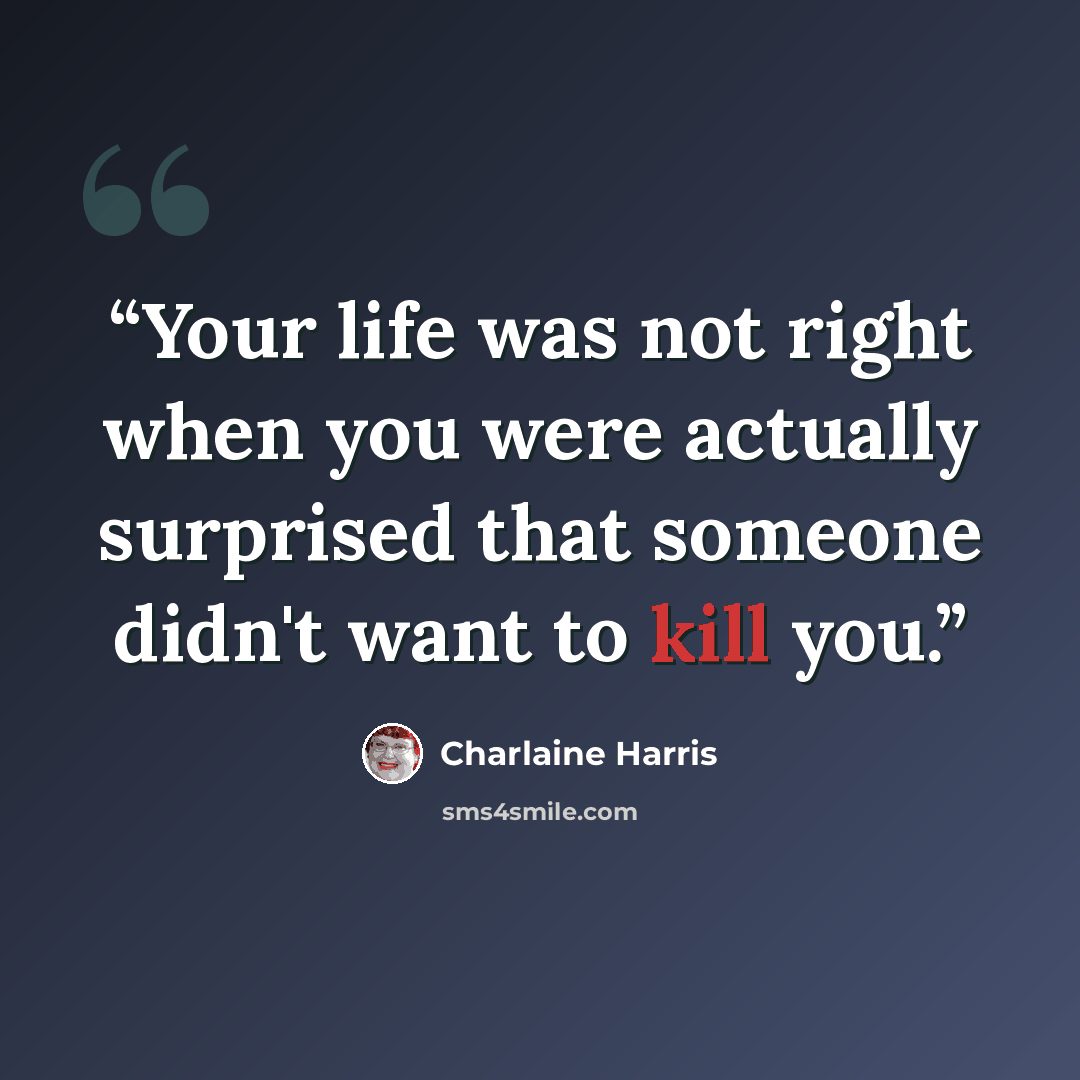 “Your life was not right when you were actually surprised that someone didn't want to kill you.” quote by Charlaine Harris