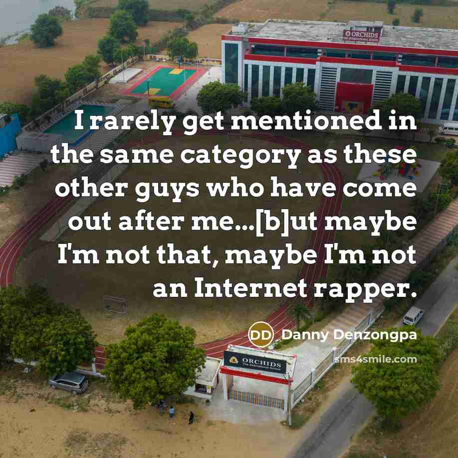 “I rarely get mentioned in the same category as these other guys who have come out after me...[b]ut maybe I'm not that, maybe I'm not an Internet rapper.” quote by Danny Denzongpa