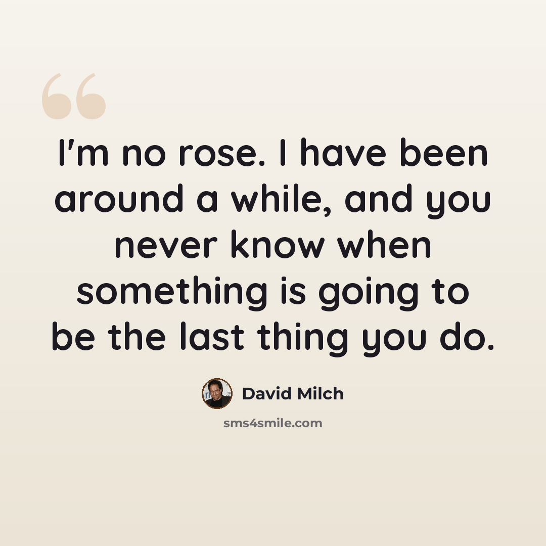 “I'm no rose. I have been around a while, and you never know when something is going to be the last thing you do.” quote by David Milch