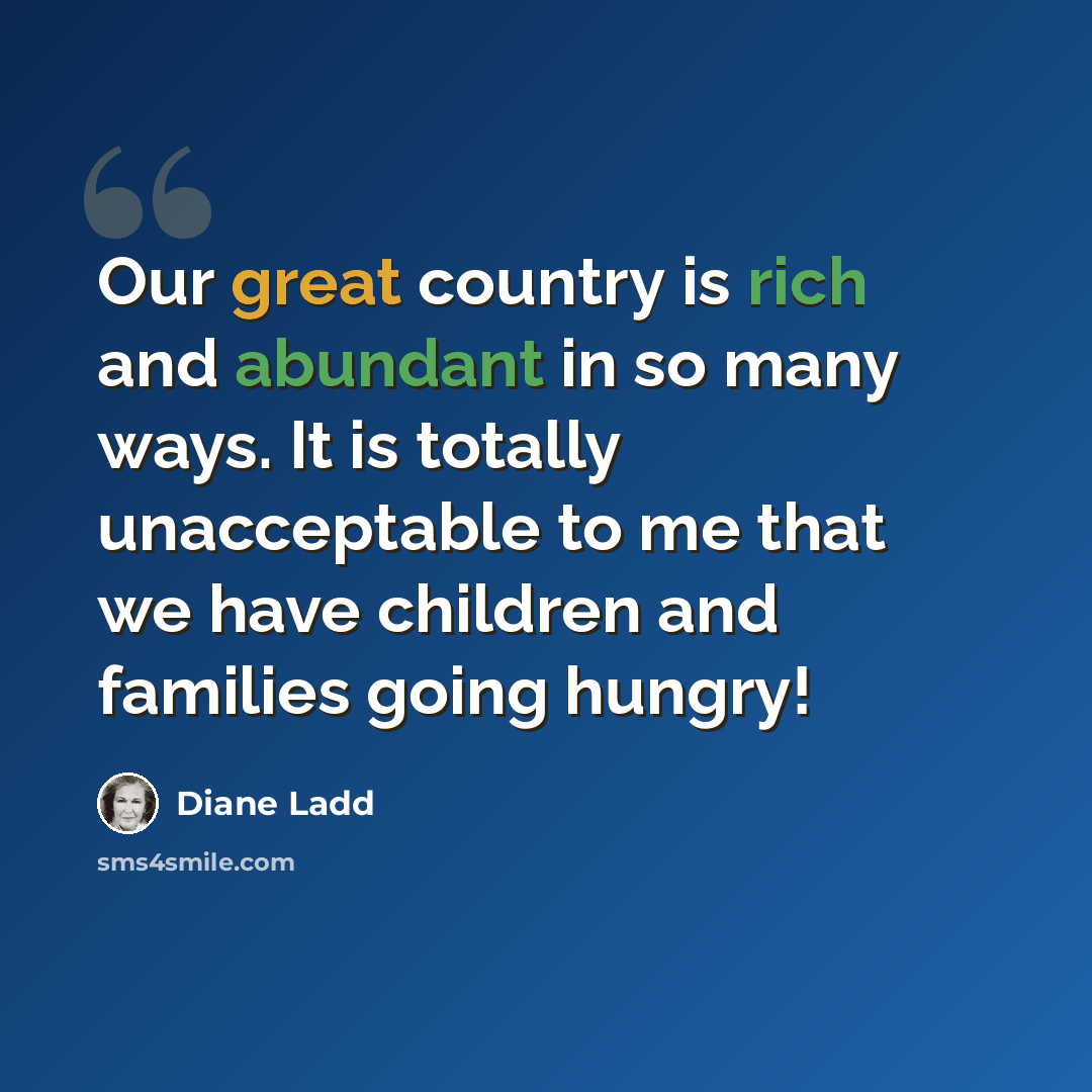“Our great country is rich and abundant in so many ways. It is totally unacceptable to me that we have children and families going hungry!” quote by Diane Ladd