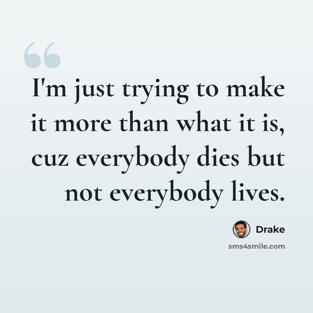 “I'm just trying to make it more than what it is, cuz everybody dies but not everybody lives.” quote by Drake