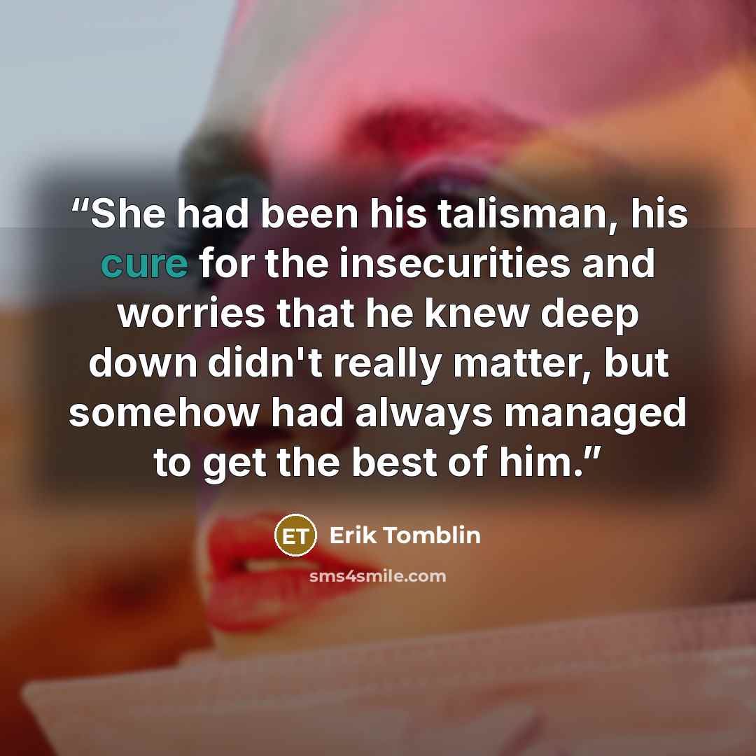 “She had been his talisman, his cure for the insecurities and worries that he knew deep down didn't really matter, but somehow had always managed to get the best of him.” quote by Erik Tomblin