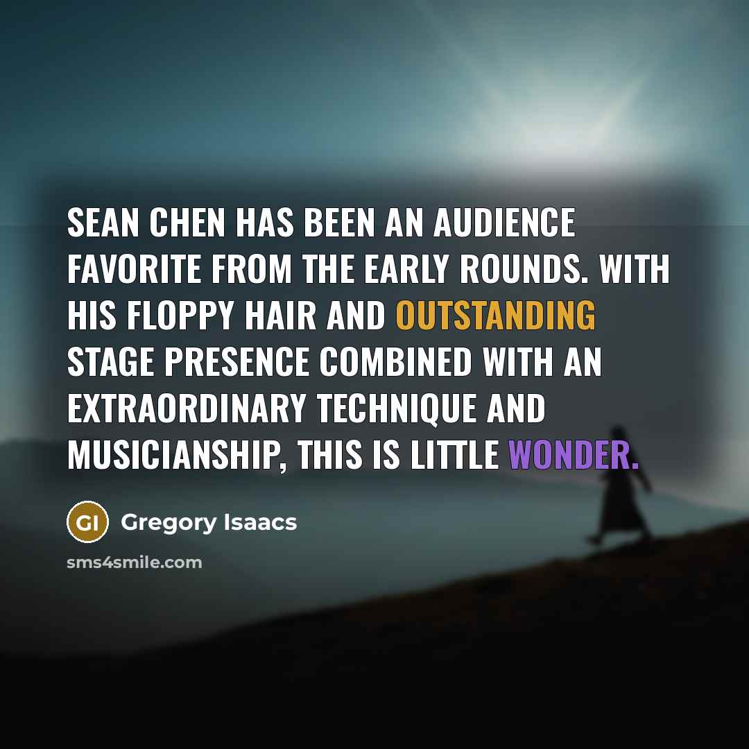 “Sean Chen has been an audience favorite from the early rounds. With his floppy hair and outstanding stage presence combined with an extraordinary technique and musicianship, this is little wonder.” quote by Gregory Isaacs