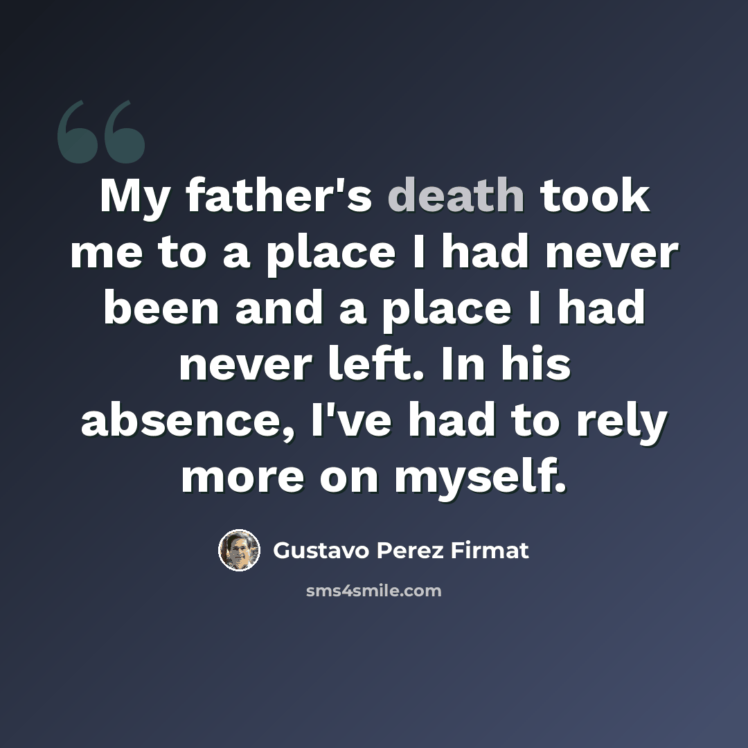 “My father's death took me to a place I had never been and a place I had never left. In his absence, I've had to rely more on myself.” quote by Gustavo Perez Firmat