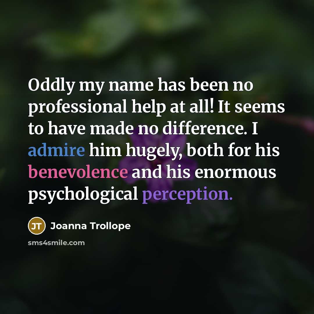 “Oddly my name has been no professional help at all! It seems to have made no difference. I admire him hugely, both for his benevolence and his enormous psychological perception.” quote by Joanna Trollope