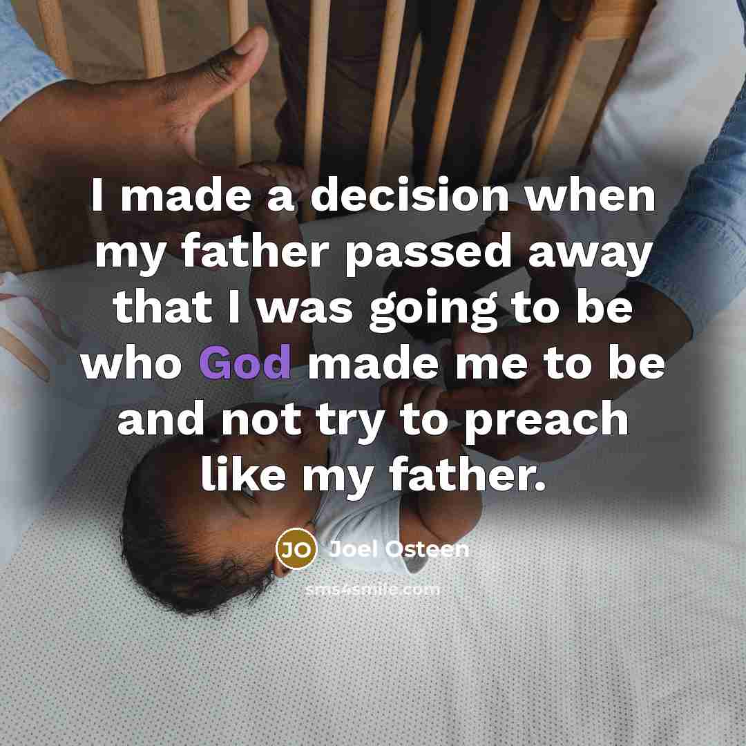 “I made a decision when my father passed away that I was going to be who God made me to be and not try to preach like my father.” quote by Joel Osteen
