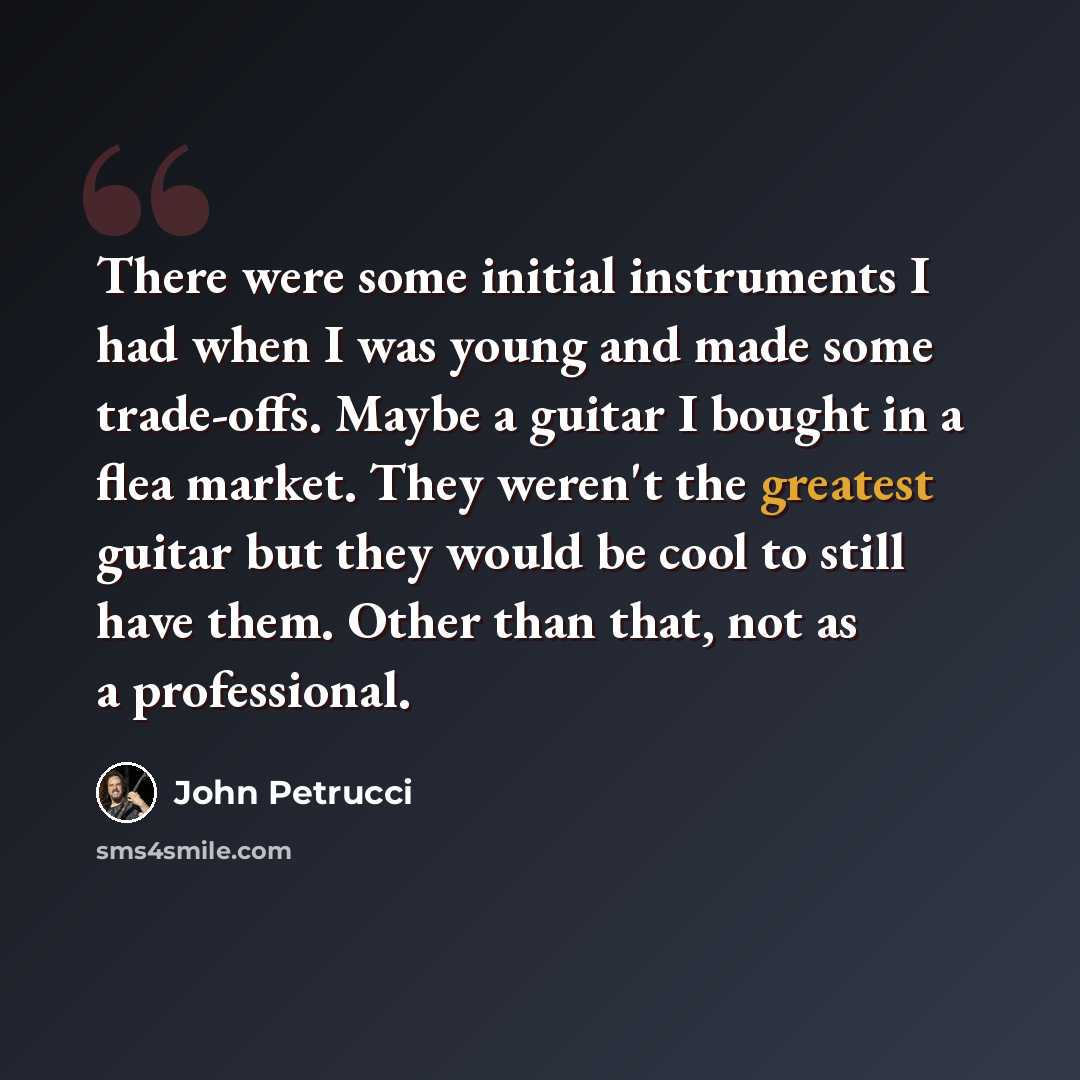 “There were some initial instruments I had when I was young and made some trade-offs. Maybe a guitar I bought in a flea market. They weren't the greatest guitar but they would be cool to still have them. Other than that, not as a professional.” quote by John Petrucci