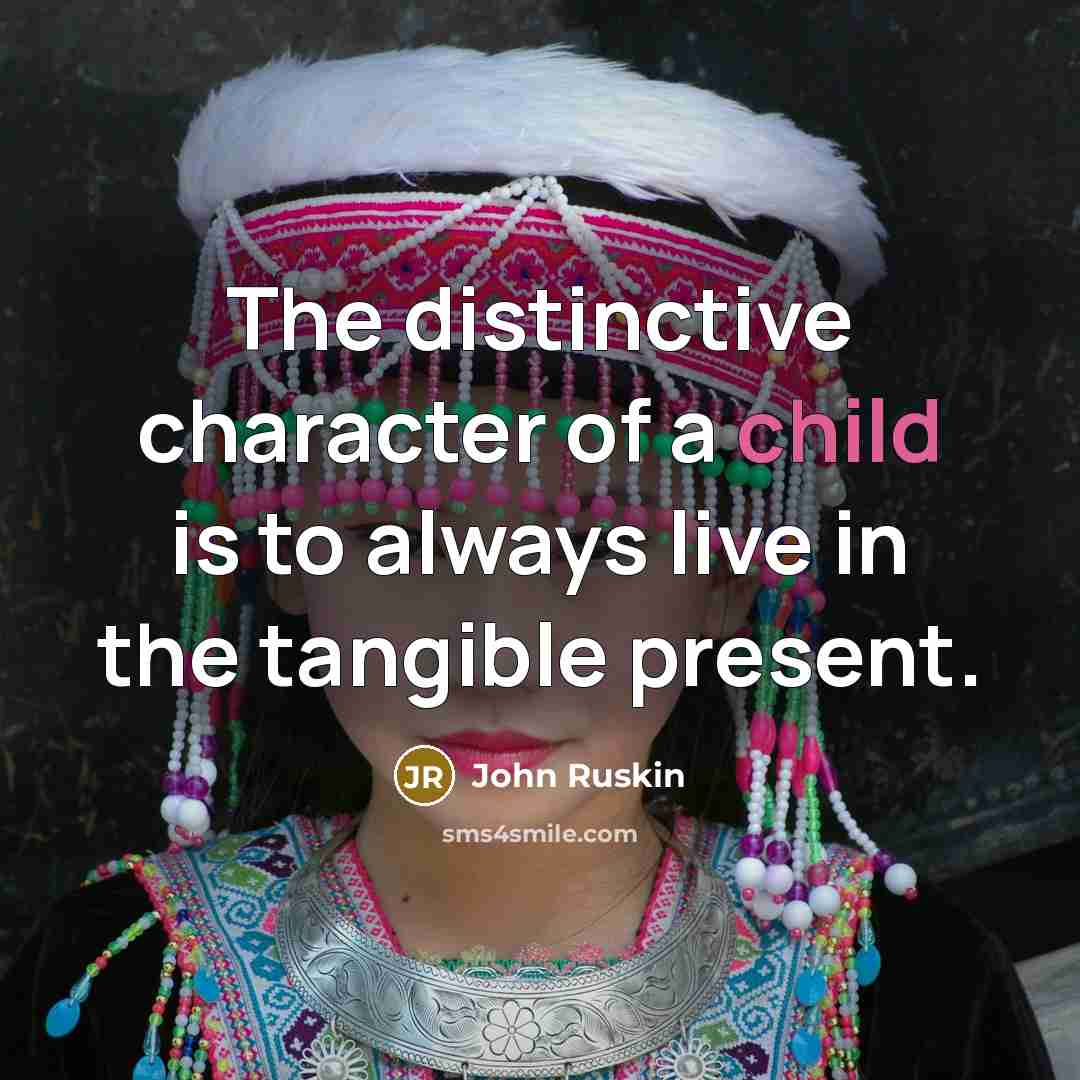 “The distinctive character of a child is to always live in the tangible present.” quote by John Ruskin