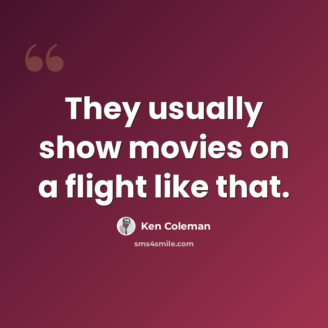 “They usually show movies on a flight like that.” quote by Ken Coleman