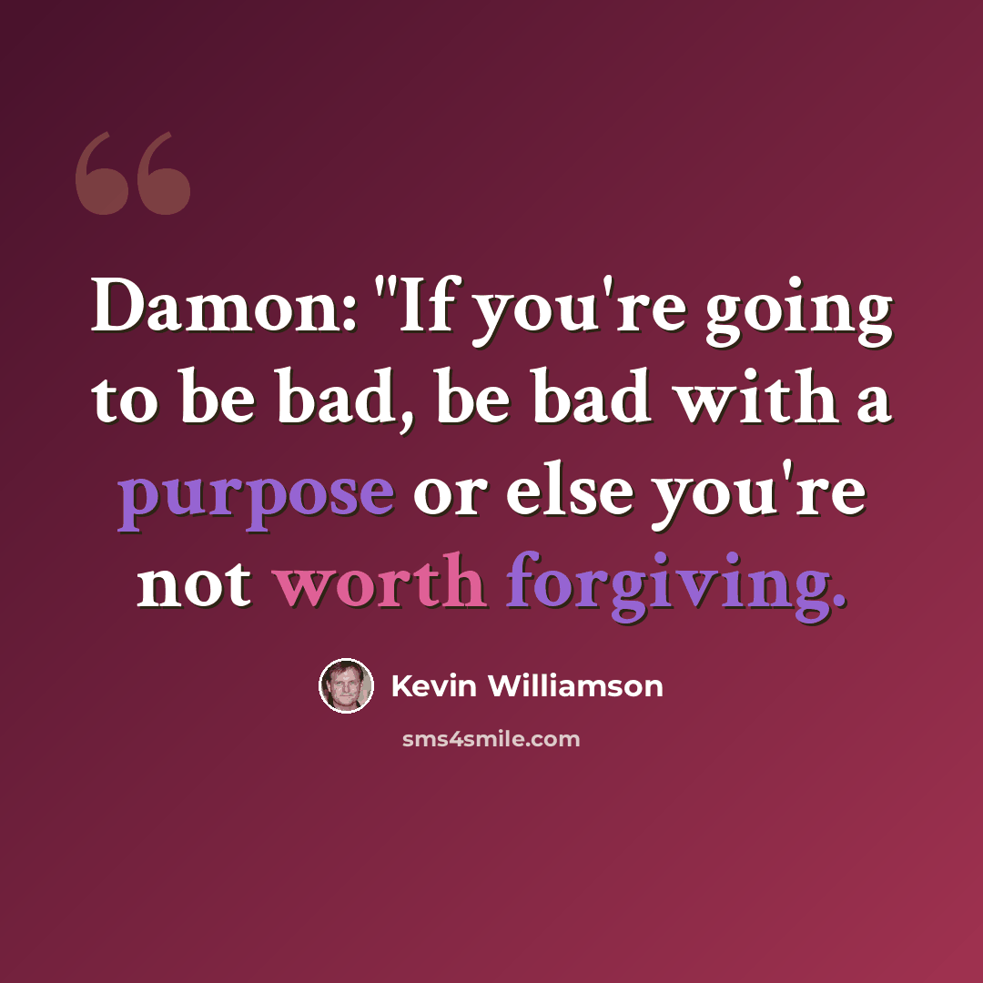 “Damon: "If you're going to be bad, be bad with a purpose or else you're not worth forgiving.” quote by Kevin Williamson