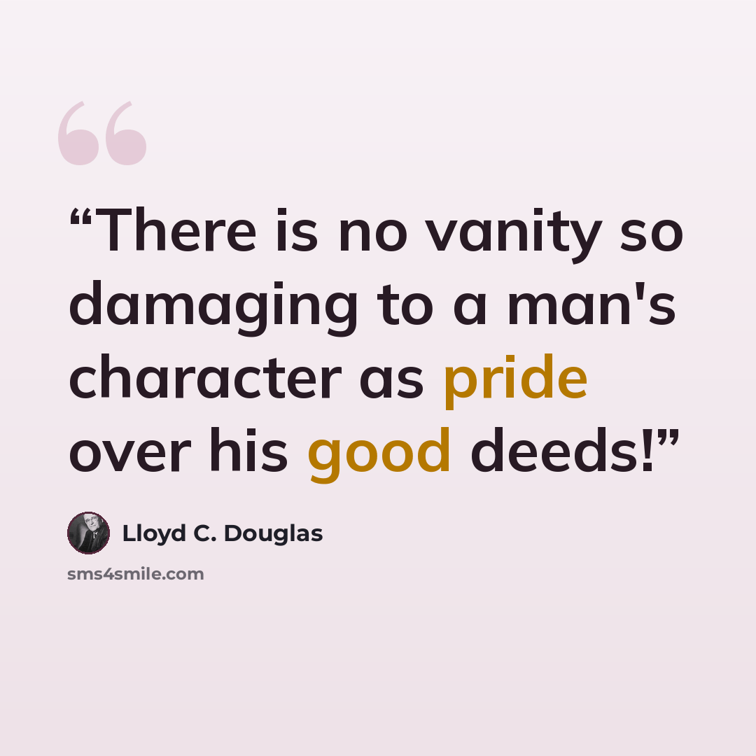 “There is no vanity so damaging to a man's character as pride over his good deeds!” quote by Lloyd C. Douglas